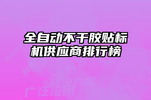 全自動不干膠貼標機供應(yīng)商排行榜