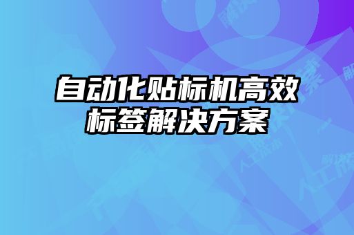 自動化貼標(biāo)機高效標(biāo)簽解決方案