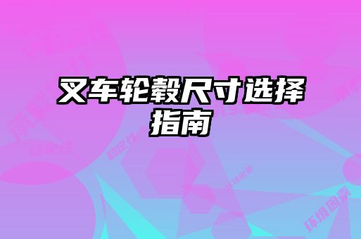 叉車(chē)輪轂尺寸選擇指南