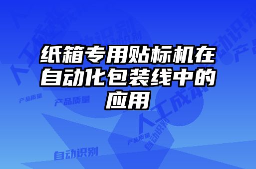 紙箱專(zhuān)用貼標(biāo)機(jī)在自動(dòng)化包裝線中的應(yīng)用