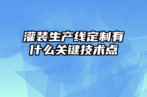 灌裝生產(chǎn)線定制有什么關鍵技術點