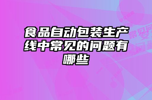 食品自動(dòng)包裝生產(chǎn)線中常見的問題有哪些