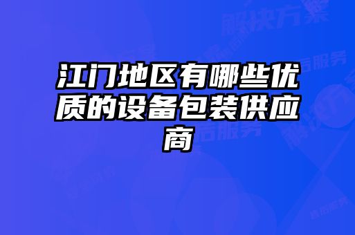 江門地區(qū)有哪些優(yōu)質的設備包裝供應商