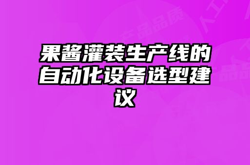 果醬灌裝生產(chǎn)線的自動化設備選型建議