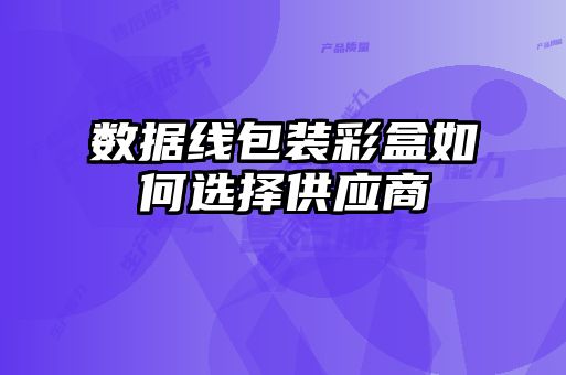 數(shù)據(jù)線包裝彩盒如何選擇供應商