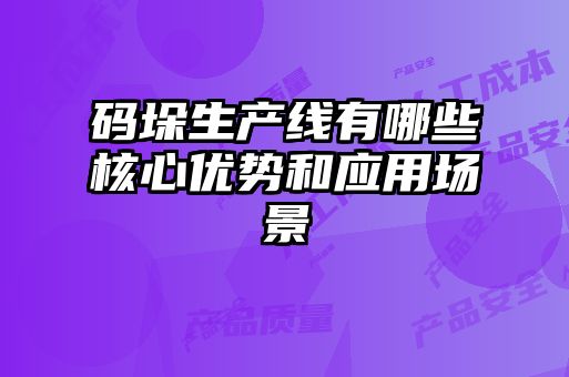 碼垛生產(chǎn)線有哪些核心優(yōu)勢和應用場景