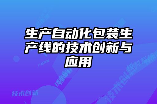 生產(chǎn)自動化包裝生產(chǎn)線的技術創(chuàng)新與應用