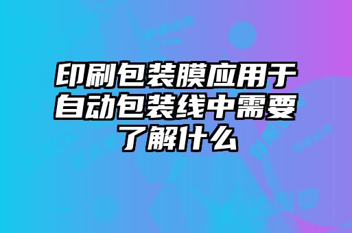 印刷包裝膜應(yīng)用于自動(dòng)包裝線(xiàn)中需要了解什么
