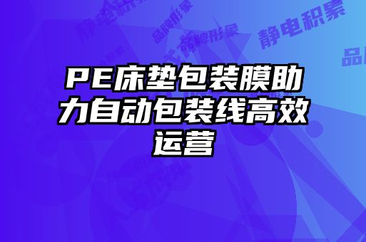 PE床墊包裝膜助力自動(dòng)包裝線高效運(yùn)營