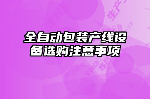 全自動包裝產(chǎn)線設備選購注意事項