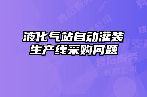 液化氣站自動(dòng)灌裝生產(chǎn)線采購(gòu)問題