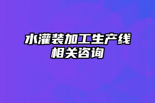 水灌裝加工生產(chǎn)線(xiàn)相關(guān)咨詢(xún)