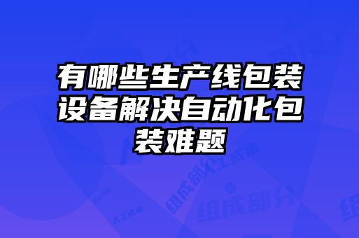 有哪些生產(chǎn)線包裝設備解決自動化包裝難題