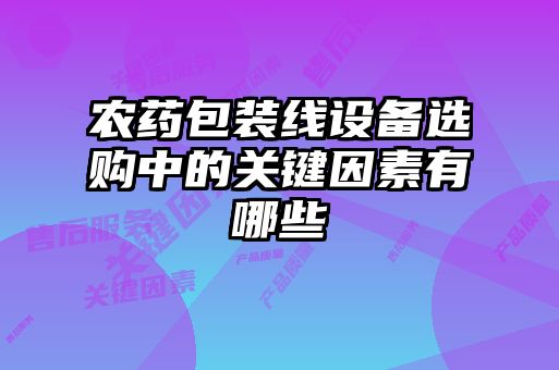農(nóng)藥包裝線設備選購中的關鍵因素有哪些