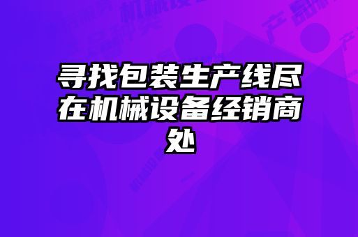 尋找包裝生產(chǎn)線盡在機械設備經(jīng)銷商處