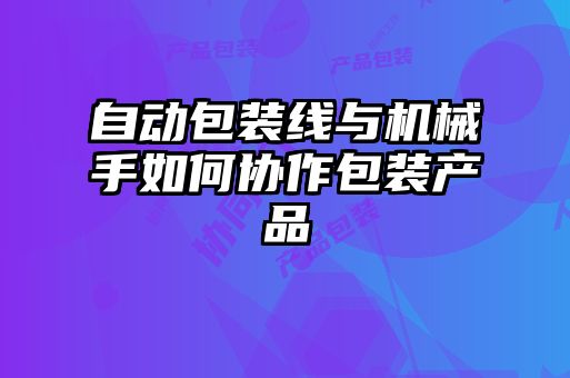 自動包裝線與機械手如何協(xié)作包裝產品