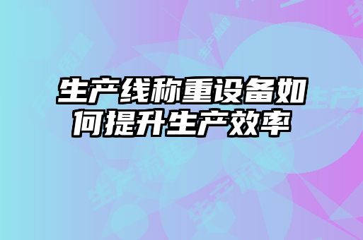 生產(chǎn)線(xiàn)稱(chēng)重設(shè)備如何提升生產(chǎn)效率
