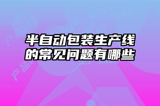半自動(dòng)包裝生產(chǎn)線的常見(jiàn)問(wèn)題有哪些