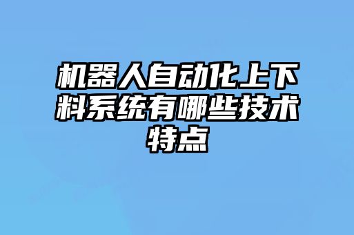 機(jī)器人自動化上下料系統(tǒng)有哪些技術(shù)特點(diǎn)