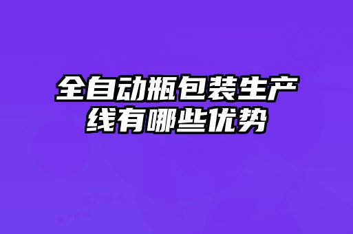 全自動(dòng)瓶包裝生產(chǎn)線有哪些優(yōu)勢