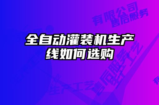 全自動灌裝機(jī)生產(chǎn)線如何選購