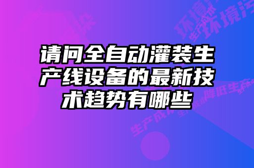 請(qǐng)問全自動(dòng)灌裝生產(chǎn)線設(shè)備的最新技術(shù)趨勢有哪些