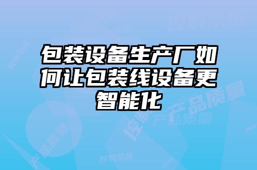 包裝設備生產(chǎn)廠如何讓包裝線設備更智能化