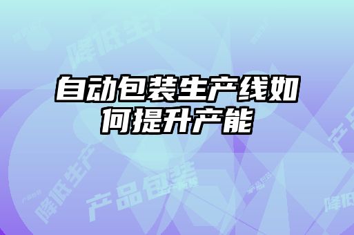 自動(dòng)包裝生產(chǎn)線(xiàn)如何提升產(chǎn)能