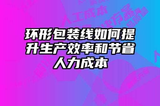 環(huán)形包裝線如何提升生產效率和節(jié)省人力成本