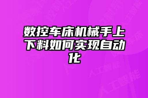 數(shù)控車床機(jī)械手上下料如何實(shí)現(xiàn)自動化