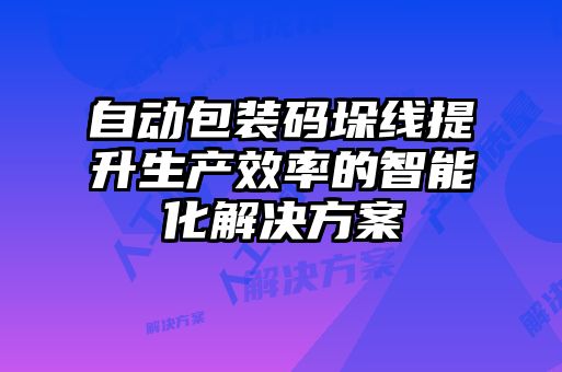 自動包裝碼垛線提升生產效率的智能化解決方案