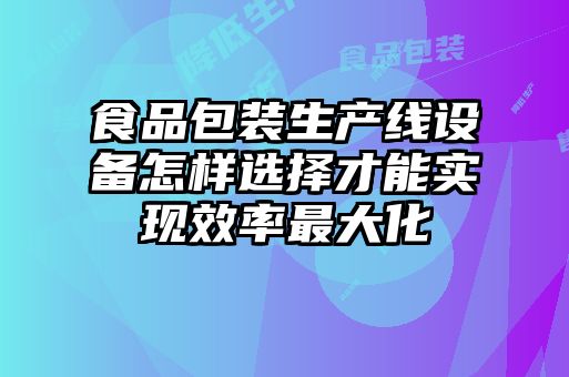 食品包裝生產(chǎn)線(xiàn)設(shè)備怎樣選擇才能實(shí)現(xiàn)效率最大化