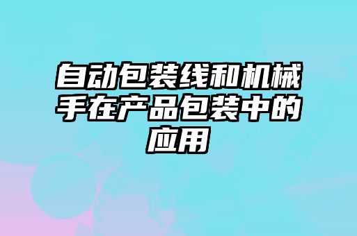 自動包裝線和機(jī)械手在產(chǎn)品包裝中的應(yīng)用