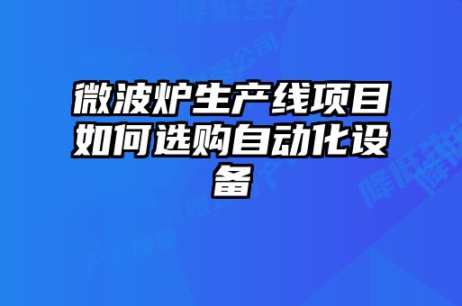 微波爐生產(chǎn)線(xiàn)項(xiàng)目如何選購(gòu)自動(dòng)化設(shè)備