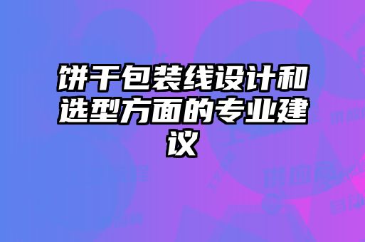 餅干包裝線設(shè)計(jì)和選型方面的專(zhuān)業(yè)建議