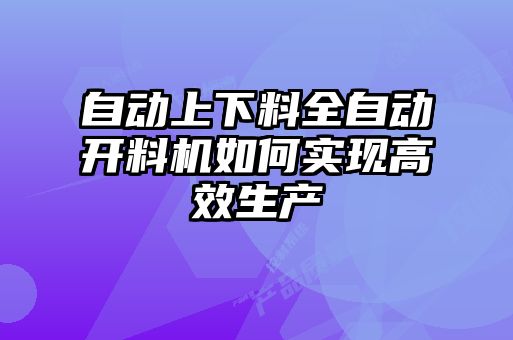 自動上下料全自動開料機(jī)如何實現(xiàn)高效生產(chǎn)