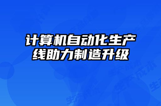計(jì)算機(jī)自動(dòng)化生產(chǎn)線(xiàn)助力制造升級(jí)