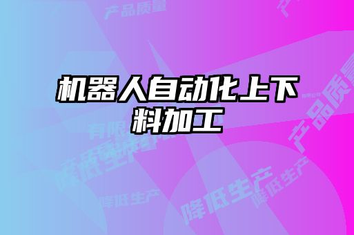 機(jī)器人自動化上下料加工