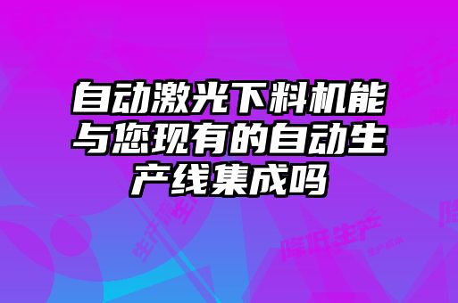 自動激光下料機(jī)能與您現(xiàn)有的自動生產(chǎn)線集成嗎