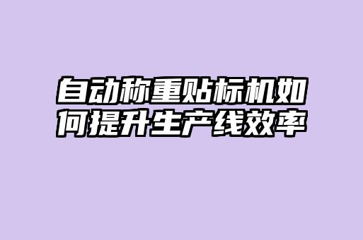 自動稱重貼標機如何提升生產(chǎn)線效率