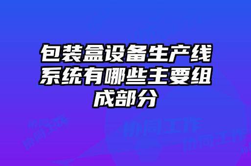 包裝盒設(shè)備生產(chǎn)線(xiàn)系統(tǒng)有哪些主要組成部分