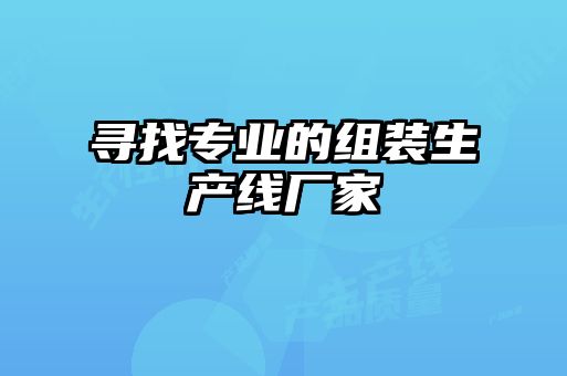 尋找專(zhuān)業(yè)的組裝生產(chǎn)線(xiàn)廠家