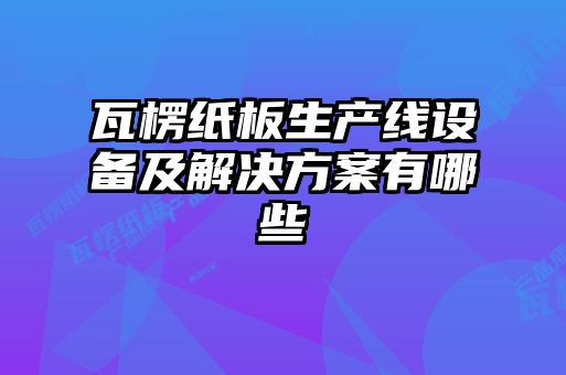 瓦楞紙板生產(chǎn)線設備及解決方案有哪些